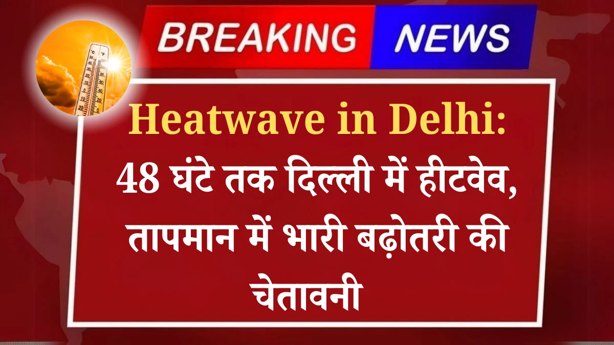Heatwave in Delhi: Heatwave in Delhi for 48 hours, warning of huge increase in temperature