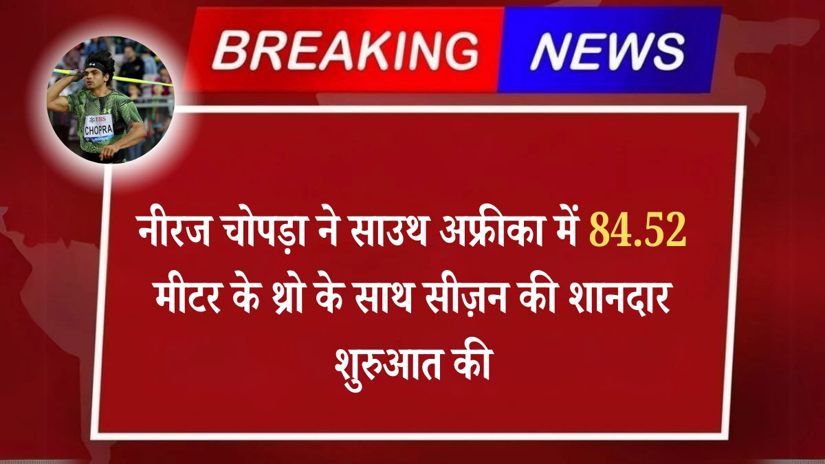 Neeraj Chopra ने साउथ अफ्रीका में 84.52 मीटर के थ्रो के साथ सीज़न की शानदार शुरुआत की