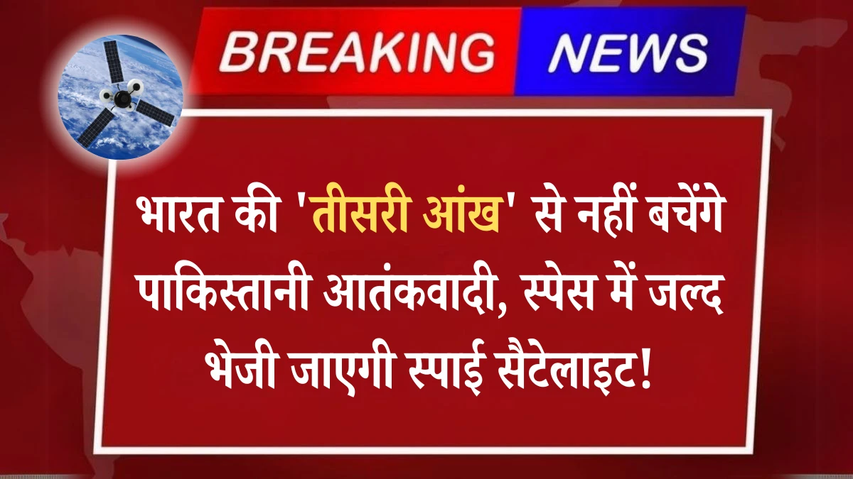 भारत की 'तीसरी आंख' से नहीं बचेंगे पाकिस्तानी आतंकवादी, स्पेस में जल्द भेजी जाएगी स्पाई सैटेलाइट!