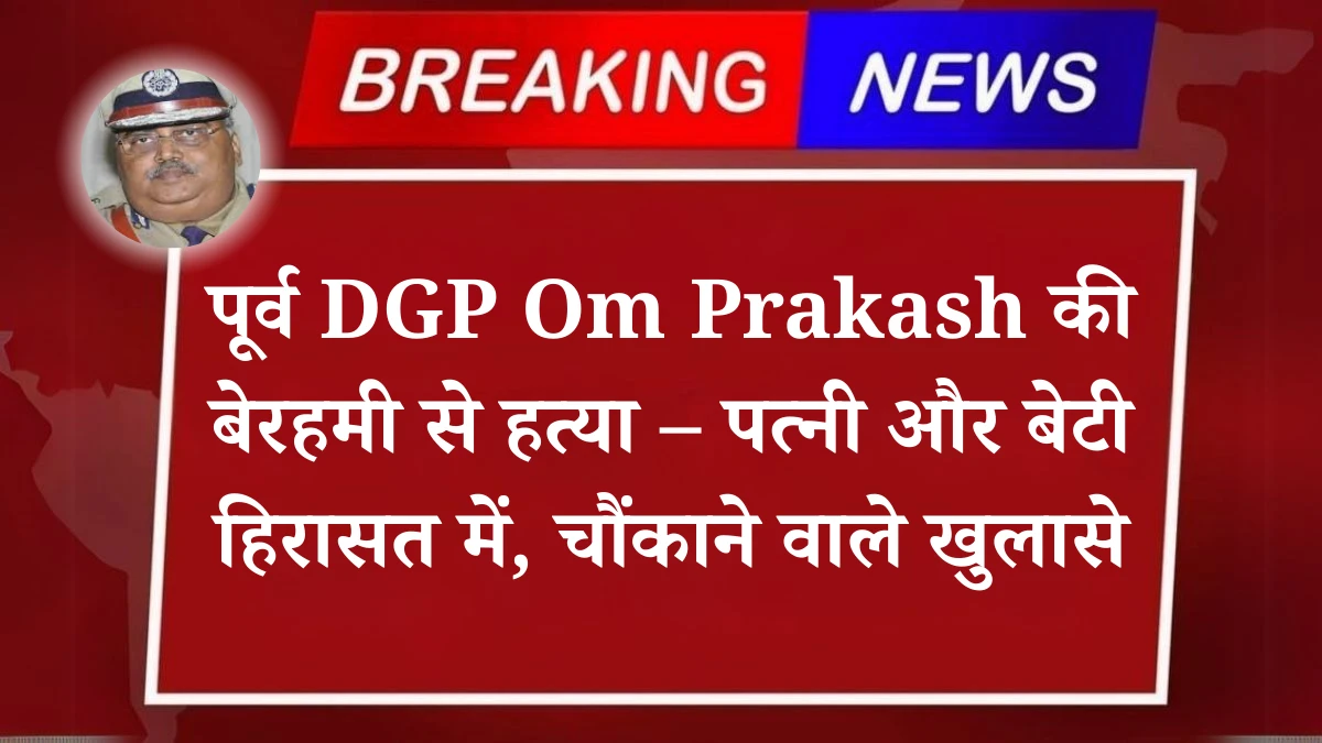 पूर्व DGP Om Prakash की बेरहमी से हत्या