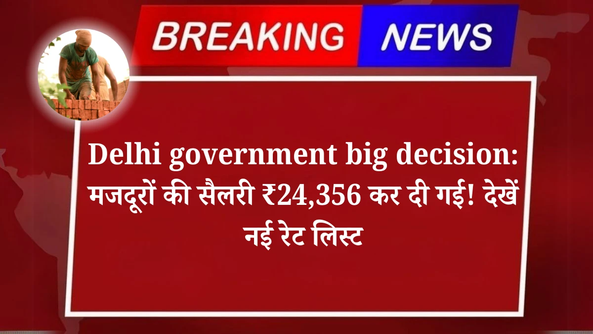 Delhi government big decision: मजदूरों की सैलरी ₹24,356 कर दी गई! देखें नई रेट लिस्ट